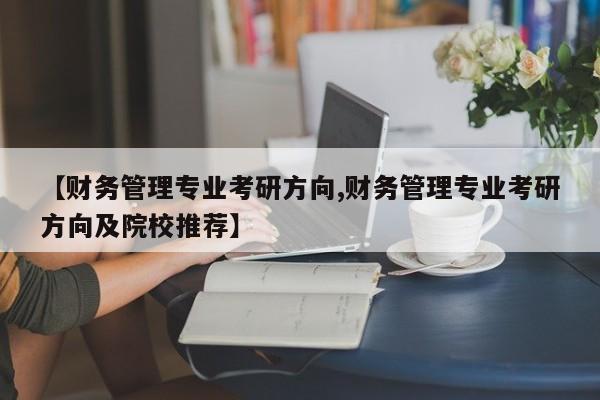 【财务管理专业考研方向,财务管理专业考研方向及院校推荐】