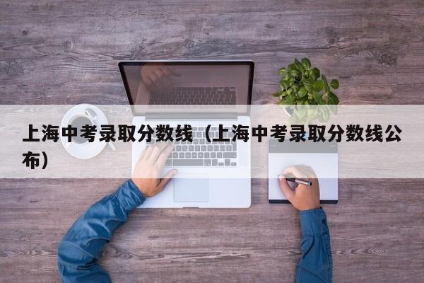 上海中考录取分数线（上海中考录取分数线公布）