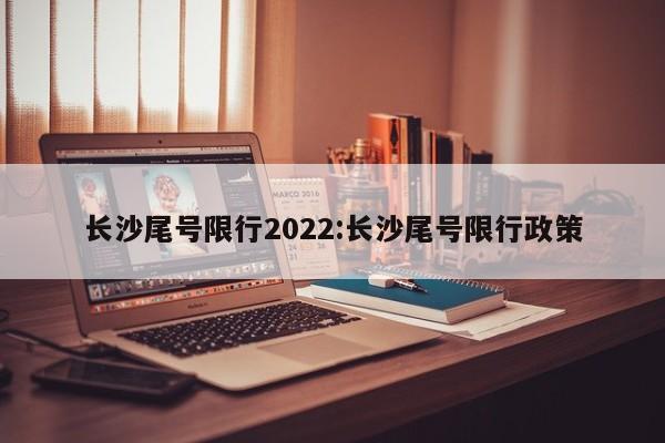 长沙尾号限行2022：长沙尾号限行政策