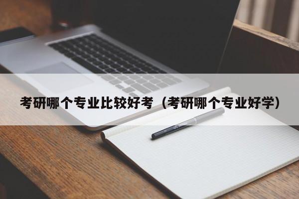 考研哪个专业比较好考（考研哪个专业好学）