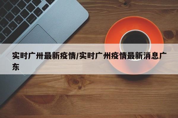 实时广卅最新疫情／实时广州疫情最新消息广东