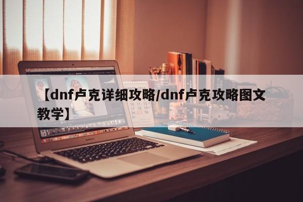 【dnf卢克详细攻略／dnf卢克攻略图文教学】