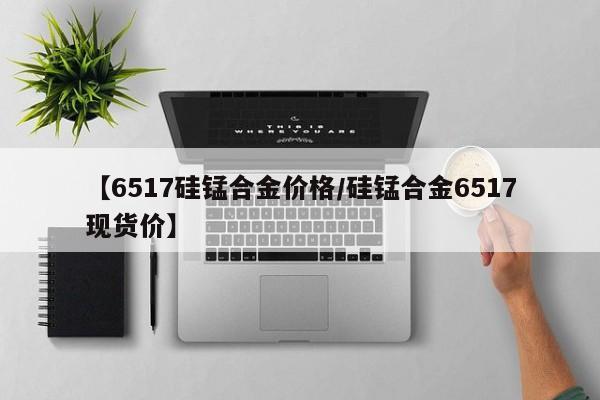 【6517硅锰合金价格／硅锰合金6517现货价】