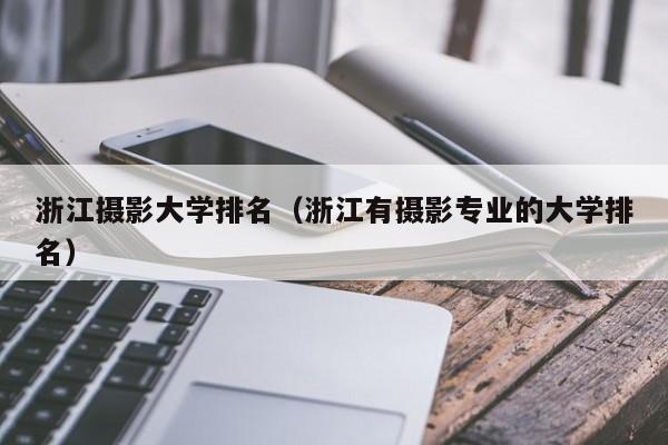 浙江摄影大学排名（浙江有摄影专业的大学排名）