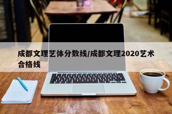 成都文理艺体分数线／成都文理2020艺术合格线