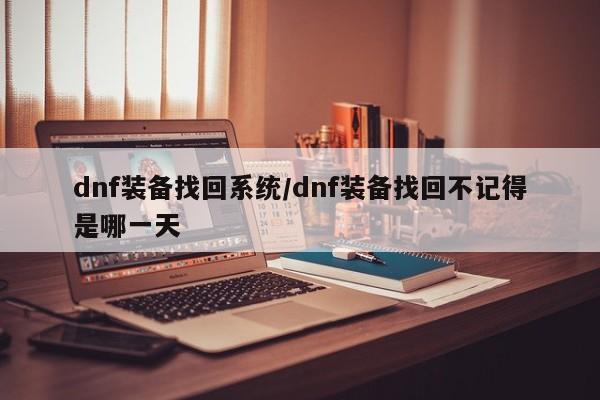 dnf装备找回系统／dnf装备找回不记得是哪一天