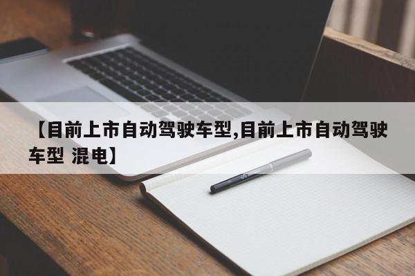 【目前上市自动驾驶车型,目前上市自动驾驶车型 混电】