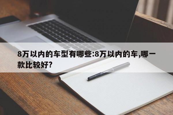 8万以内的车型有哪些：8万以内的车,哪一款比较好？