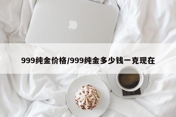 999纯金价格／999纯金多少钱一克现在