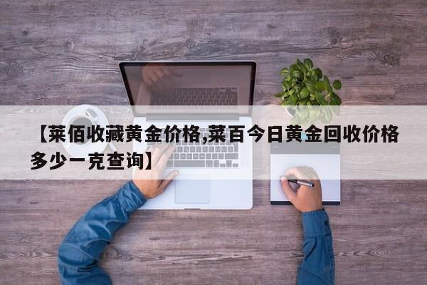 【莱佰收藏黄金价格,菜百今日黄金回收价格多少一克查询】