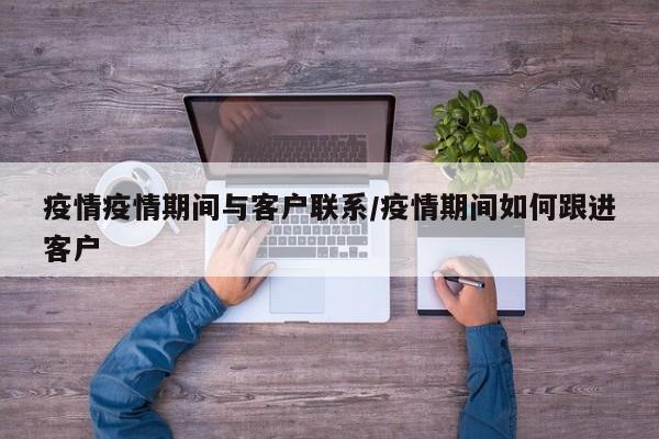 疫情疫情期间与客户联系／疫情期间如何跟进客户