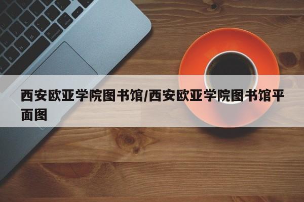 西安欧亚学院图书馆／西安欧亚学院图书馆平面图