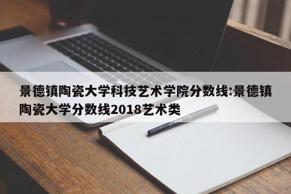 景德镇陶瓷大学科技艺术学院分数线：景德镇陶瓷大学分数线2018艺术类