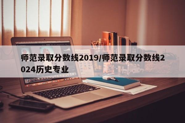 师范录取分数线2019／师范录取分数线2024历史专业