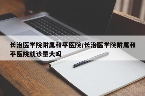 长治医学院附属和平医院／长治医学院附属和平医院就诊量大吗