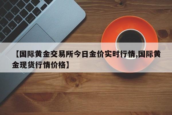 【国际黄金交易所今日金价实时行情,国际黄金现货行情价格】