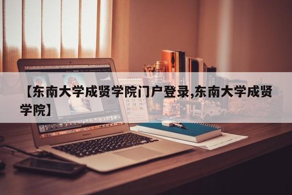 【东南大学成贤学院门户登录,东南大学成贤学院】