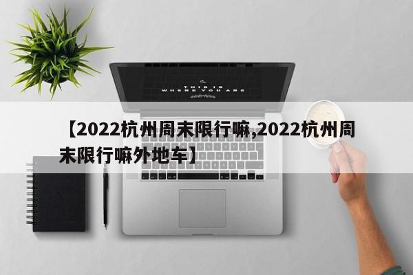 【2022杭州周末限行嘛,2022杭州周末限行嘛外地车】