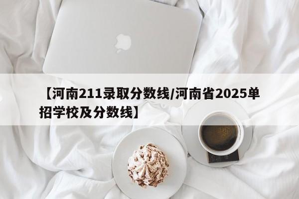 【河南211录取分数线／河南省2025单招学校及分数线】