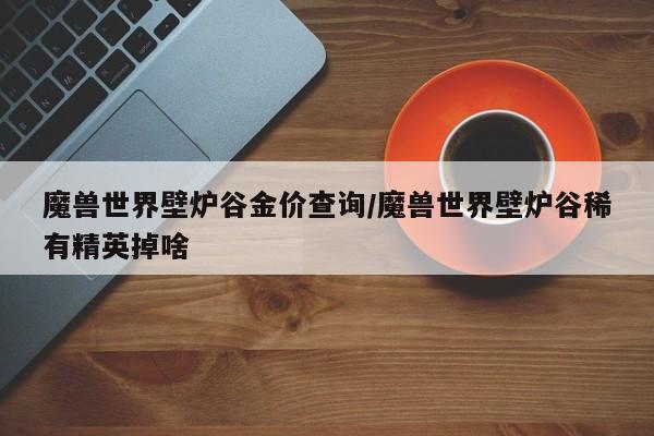 魔兽世界壁炉谷金价查询／魔兽世界壁炉谷稀有精英掉啥