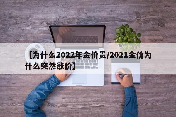 【为什么2022年金价贵／2021金价为什么突然涨价】