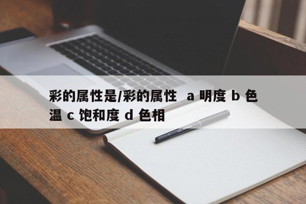 彩的属性是／彩的属性  a 明度 b 色温 c 饱和度 d 色相