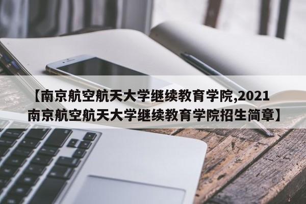 【南京航空航天大学继续教育学院,2021南京航空航天大学继续教育学院招生简章】