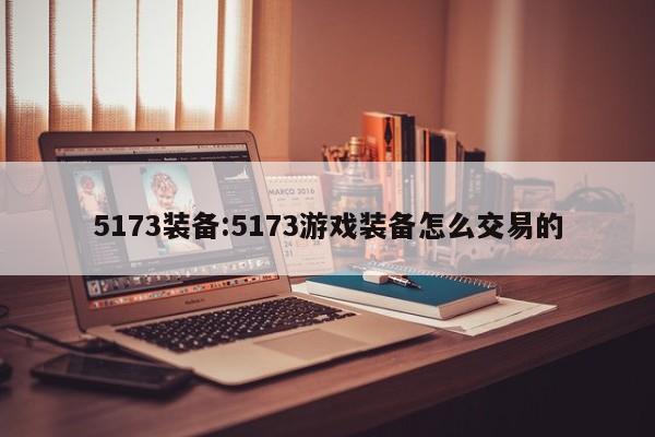 5173装备：5173游戏装备怎么交易的