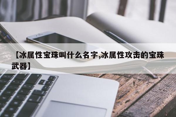 【冰属性宝珠叫什么名字,冰属性攻击的宝珠武器】