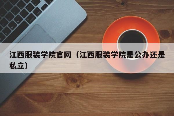 江西服装学院官网（江西服装学院是公办还是私立）