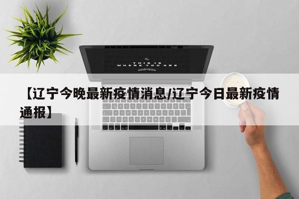 【辽宁今晚最新疫情消息／辽宁今日最新疫情通报】