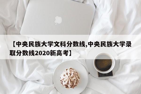 【中央民族大学文科分数线,中央民族大学录取分数线2020新高考】