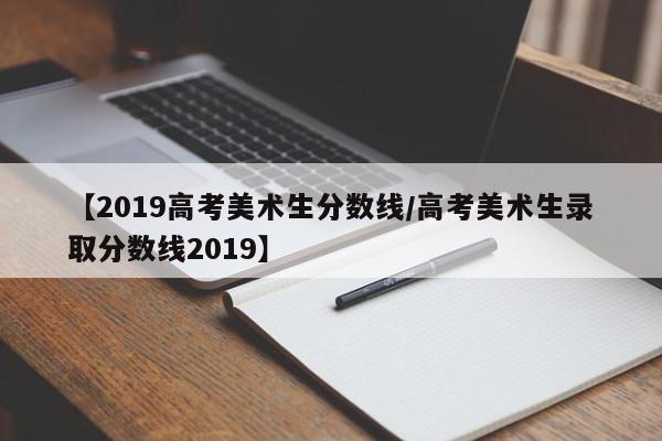 【2019高考美术生分数线／高考美术生录取分数线2019】