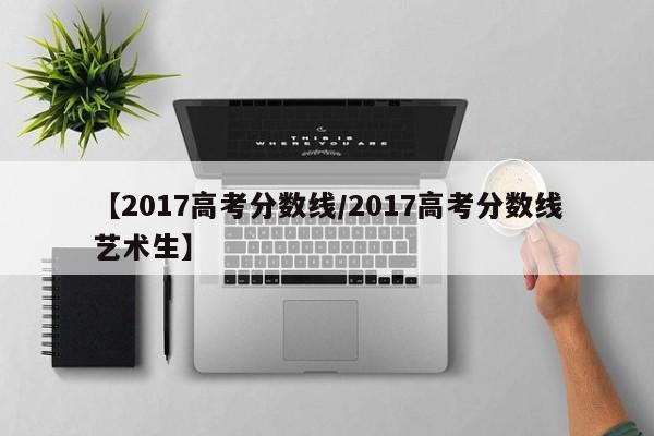 【2017高考分数线／2017高考分数线艺术生】