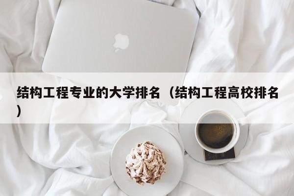 结构工程专业的大学排名（结构工程高校排名）