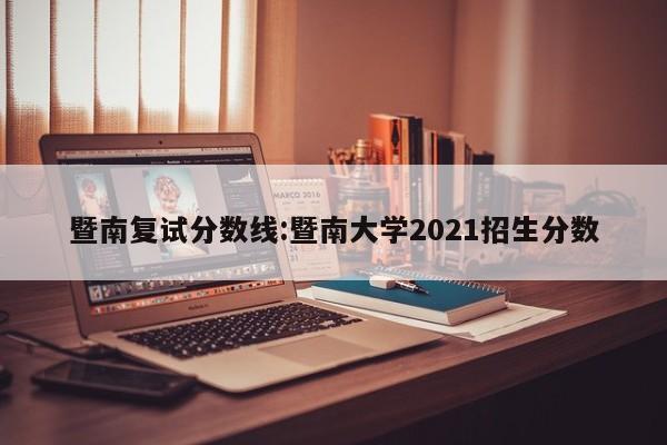 暨南复试分数线：暨南大学2021招生分数