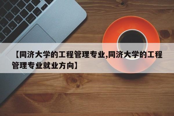 【同济大学的工程管理专业,同济大学的工程管理专业就业方向】