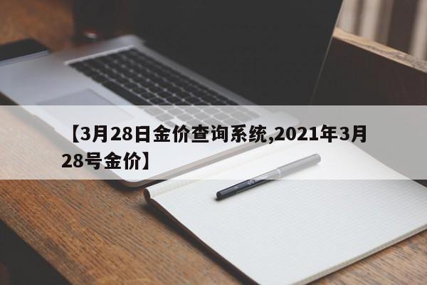 【3月28日金价查询系统,2021年3月28号金价】