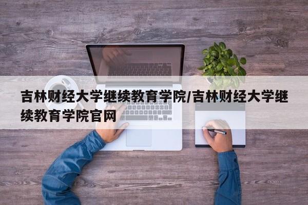 吉林财经大学继续教育学院／吉林财经大学继续教育学院官网