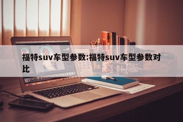 福特suv车型参数：福特suv车型参数对比