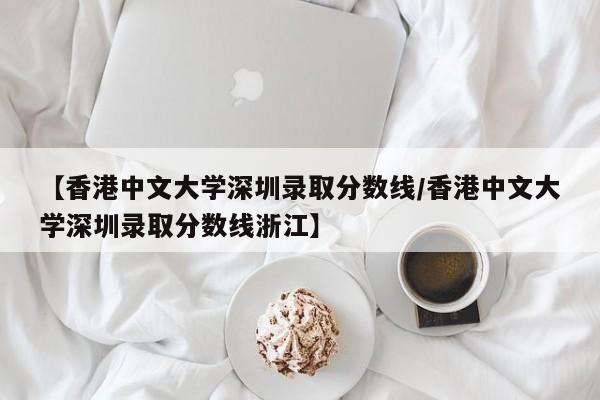 【香港中文大学深圳录取分数线／香港中文大学深圳录取分数线浙江】