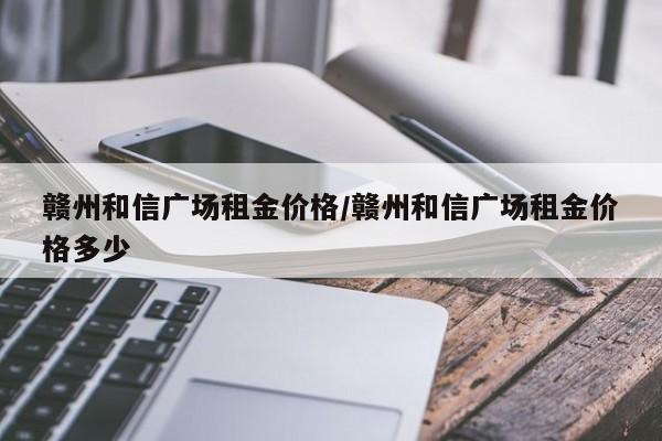 赣州和信广场租金价格／赣州和信广场租金价格多少