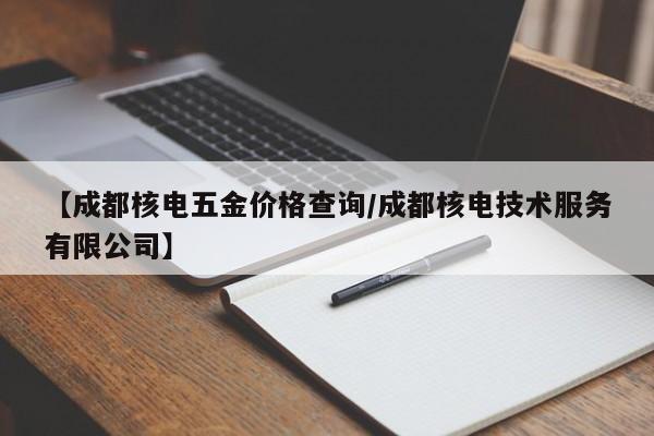 【成都核电五金价格查询／成都核电技术服务有限公司】