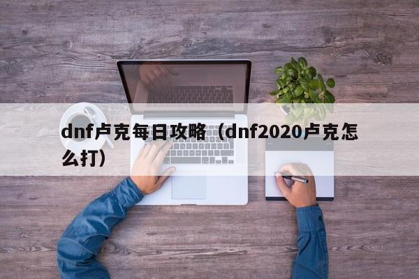 dnf卢克每日攻略（dnf2020卢克怎么打）