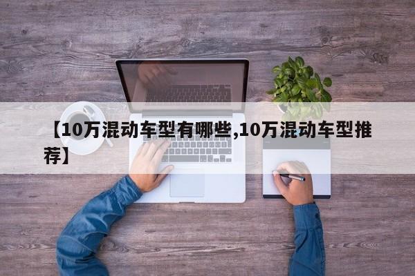 【10万混动车型有哪些,10万混动车型推荐】