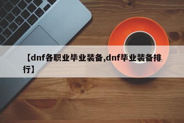 【dnf各职业毕业装备,dnf毕业装备排行】