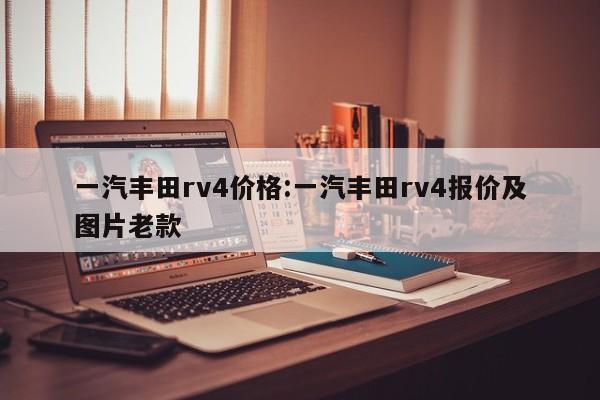 一汽丰田rv4价格：一汽丰田rv4报价及图片老款