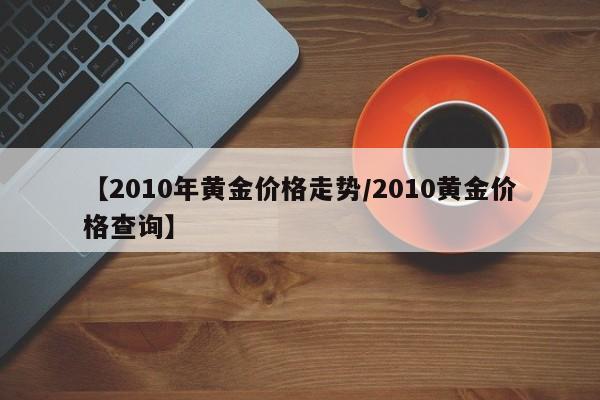 【2010年黄金价格走势／2010黄金价格查询】