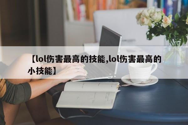 【lol伤害最高的技能,lol伤害最高的小技能】