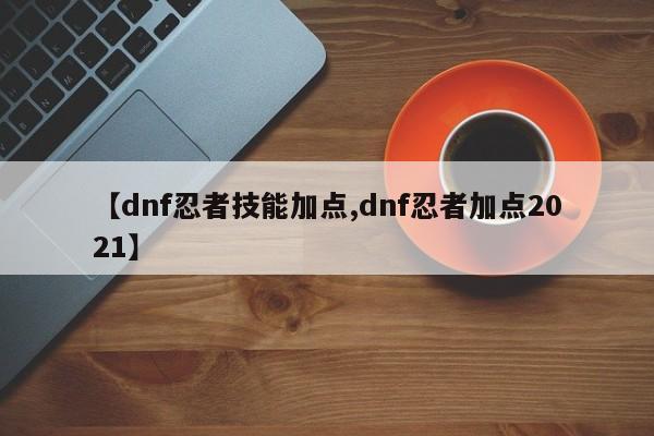 【dnf忍者技能加点,dnf忍者加点2021】